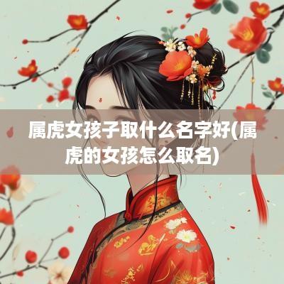 属虎女孩子取什么名字好(属虎的女孩怎么取名)