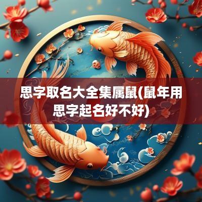 思字取名大全集属鼠(蛇年用思字起名好不好)