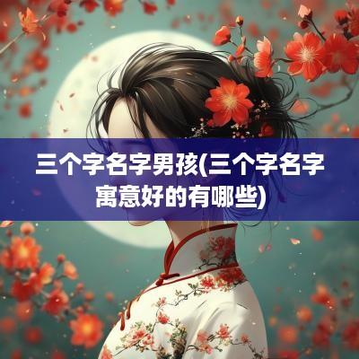 三个字名字男孩(三个字名字寓意好的有哪些)