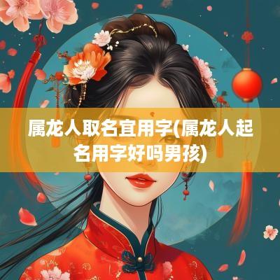 属龙人取名宜用字(属龙人起名用字好吗男孩)