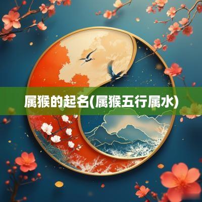 属猴的起名(属猴五行属水)