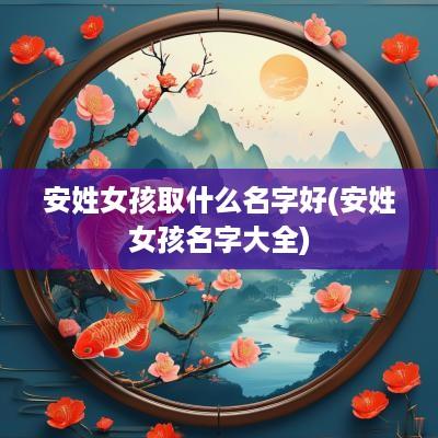 安姓女孩取什么名字好(安姓女孩名字大全)