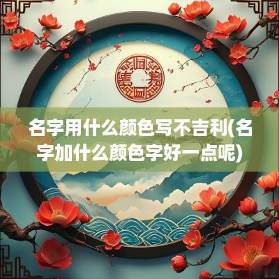 名字用什么颜色写不吉利(名字加什么颜色字好一点呢)