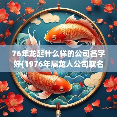 76年龙起什么样的公司名字好(1976年属龙人公司取名大全)