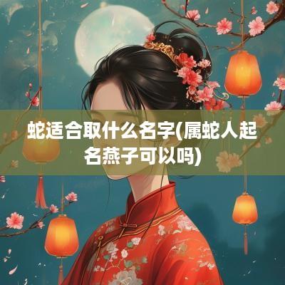 蛇适合取什么名字(属蛇人起名燕子可以吗)