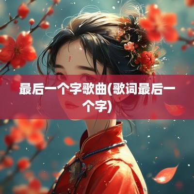 最后一个字歌曲(歌词最后一个字)