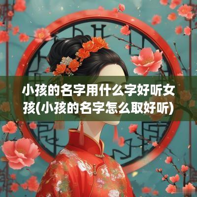 小孩的名字用什么字好听女孩(小孩的名字怎么取好听)