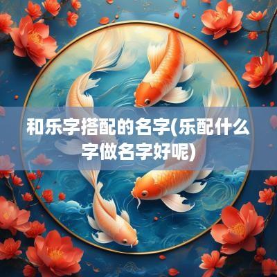 和乐字搭配的名字(乐配什么字做名字好呢)