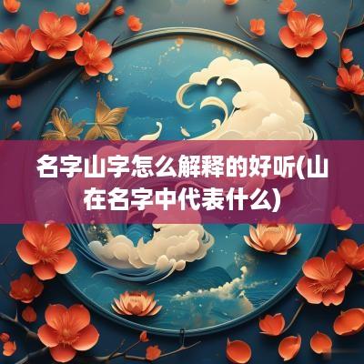名字山字怎么解释的好听(山在名字中代表什么)