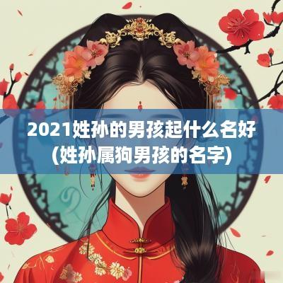 2025姓孙的男孩起什么名好(姓孙属狗男孩的名字)