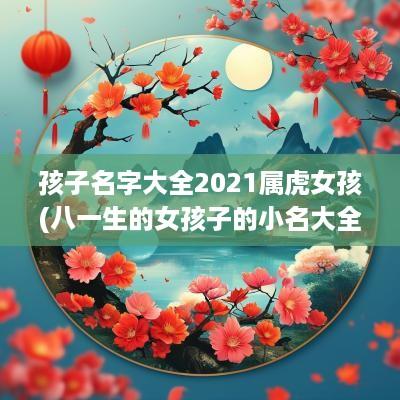 孩子名字大全2025属虎女孩(八一生的女孩子的小名大全)