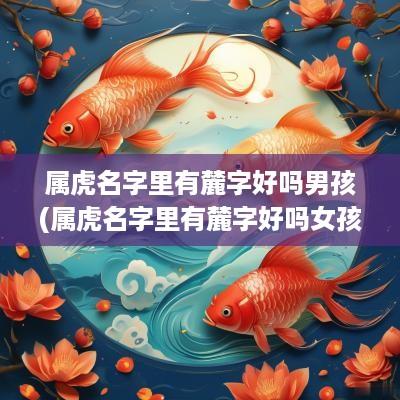 属虎名字里有麓字好吗男孩(属虎名字里有麓字好吗女孩)