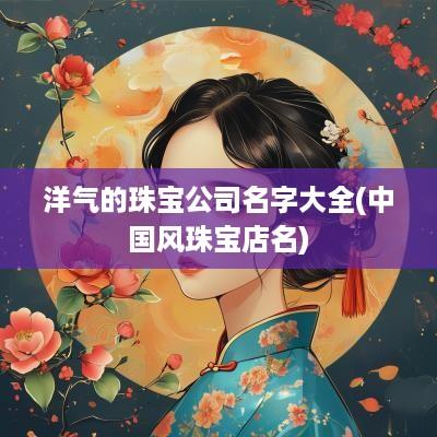 洋气的珠宝公司名字大全(中国风珠宝店名)