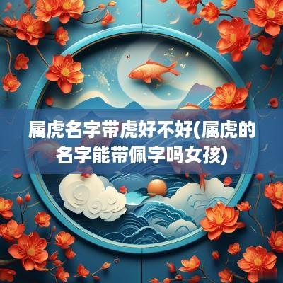 属虎名字带虎好不好(属虎的名字能带佩字吗女孩)