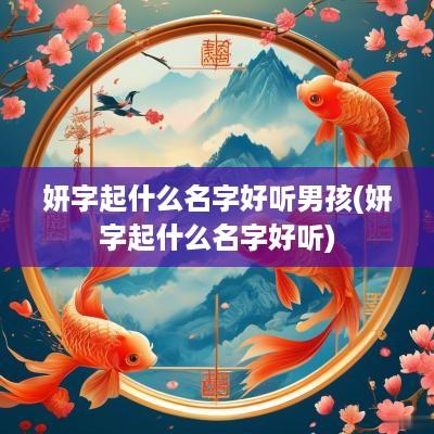 妍字起什么名字好听男孩(妍字起什么名字好听)