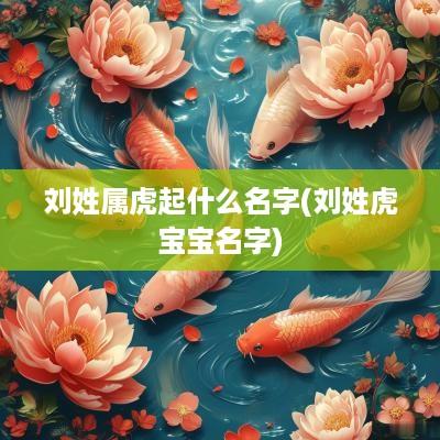 刘姓属虎起什么名字(刘姓虎宝宝名字)