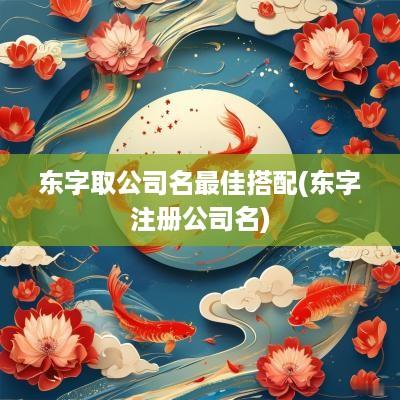 东字取公司名最佳搭配(东字注册公司名)