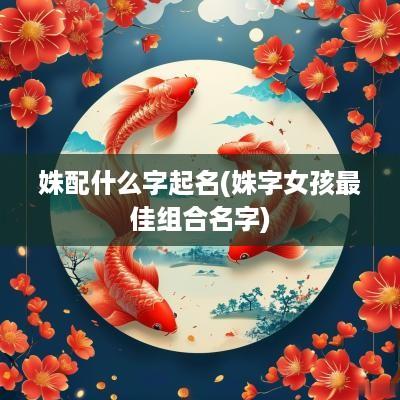 姝配什么字起名(姝字女孩最佳组合名字)
