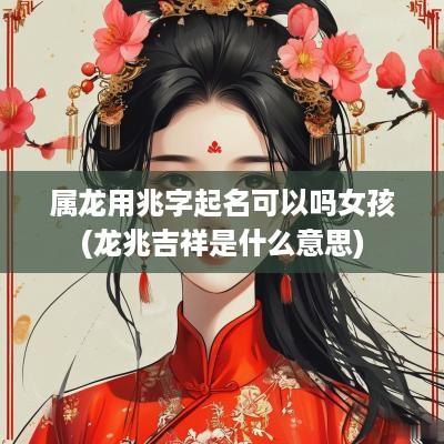属龙用兆字起名可以吗女孩(龙兆吉祥是什么意思)