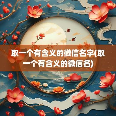 取一个有含义的微信名字(取一个有含义的微信名)