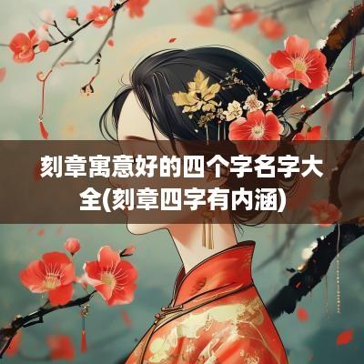 刻章寓意好的四个字名字大全(刻章四字有内涵)