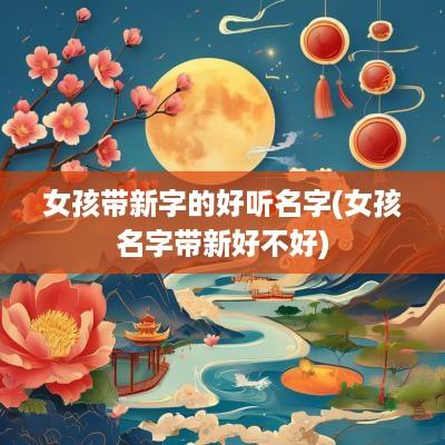 女孩带新字的好听名字(女孩名字带新好不好)