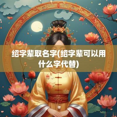 绍字辈取名字(绍字辈可以用什么字代替)