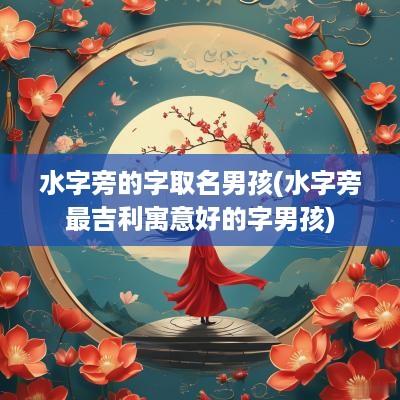 水字旁的字取名男孩(水字旁最吉利寓意好的字男孩)