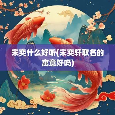 宋奕什么好听(宋奕轩取名的寓意好吗)