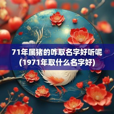 71年属猪的咋取名字好听呢(1971年取什么名字好)
