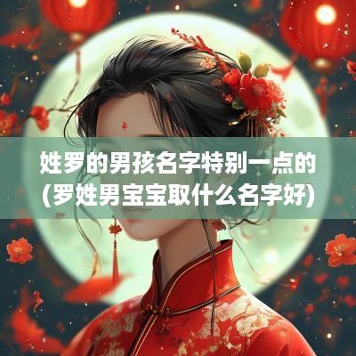 姓罗的男孩名字特别一点的(罗姓男宝宝取什么名字好)