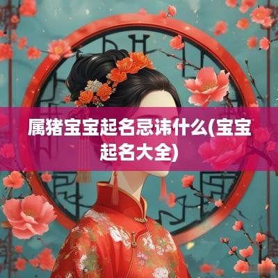 属猪宝宝起名忌讳什么(宝宝起名大全)