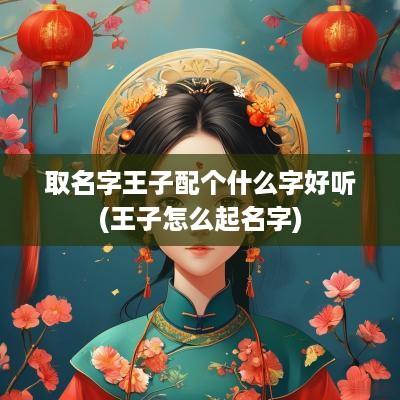 取名字王子配个什么字好听(王子怎么起名字)