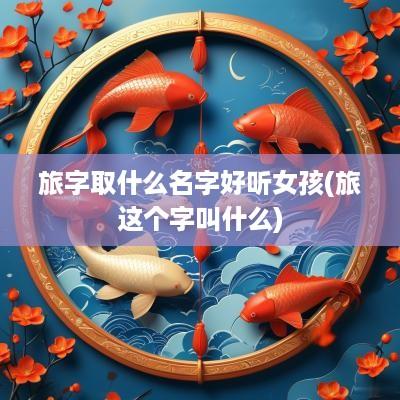 旅字取什么名字好听女孩(旅这个字叫什么)