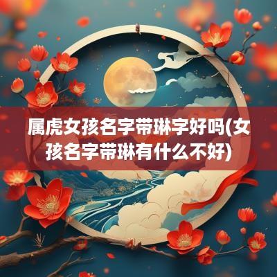 属虎女孩名字带琳字好吗(女孩名字带琳有什么不好)