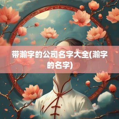 带瀚字的公司名字大全(瀚字的名字)