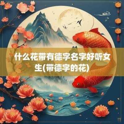 什么花带有德字名字好听女生(带德字的花)