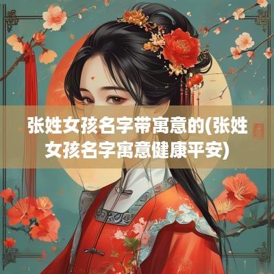 张姓女孩名字带寓意的(张姓女孩名字寓意健康平安)