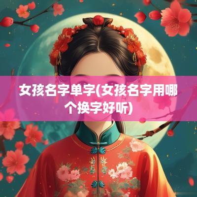 女孩名字单字(女孩名字用哪个换字好听)