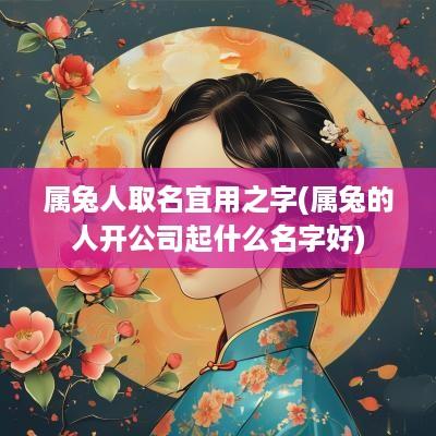 属兔人取名宜用之字(属兔的人开公司起什么名字好)