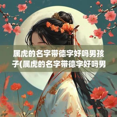 属虎的名字带德字好吗男孩子(属虎的名字带德字好吗男孩取名)