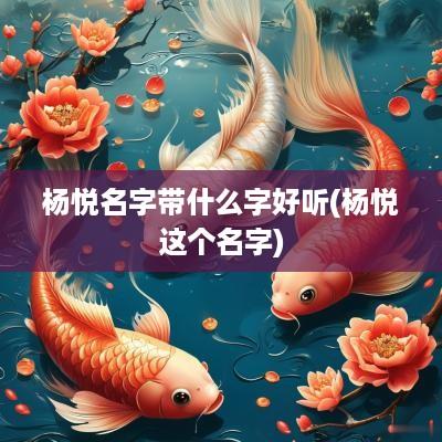 杨悦名字带什么字好听(杨悦这个名字)