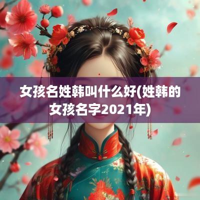 女孩名姓韩叫什么好(姓韩的女孩名字2025年)