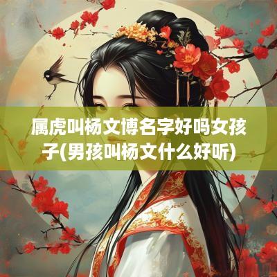 属虎叫杨文博名字好吗女孩子(男孩叫杨文什么好听)