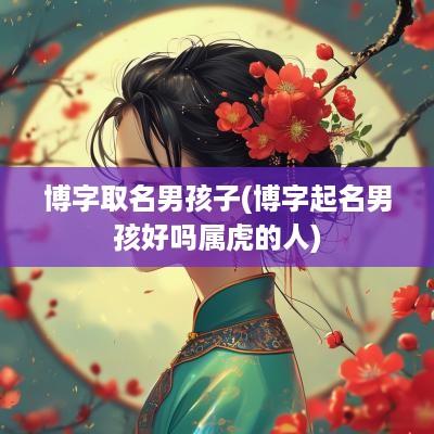 博字取名男孩子(博字起名男孩好吗属虎的人)