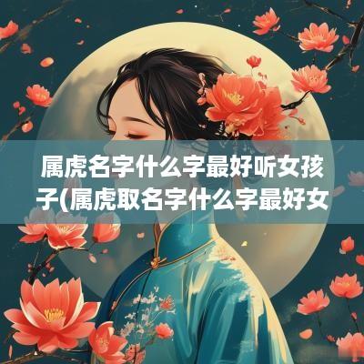 属虎名字什么字最好听女孩子(属虎取名字什么字最好女孩)