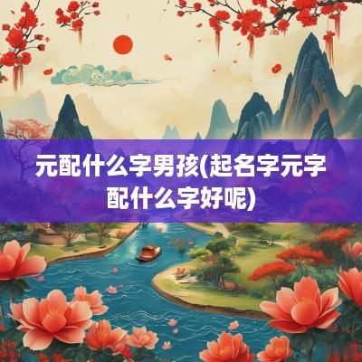 元配什么字男孩(起名字元字配什么字好呢)
