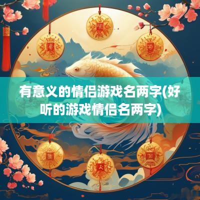 有意义的情侣游戏名两字(好听的游戏情侣名两字)