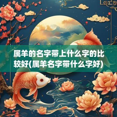 属羊的名字带上什么字的比较好(属羊名字带什么字好)