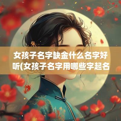 女孩子名字缺金什么名字好听(女孩子名字用哪些字起名好听)